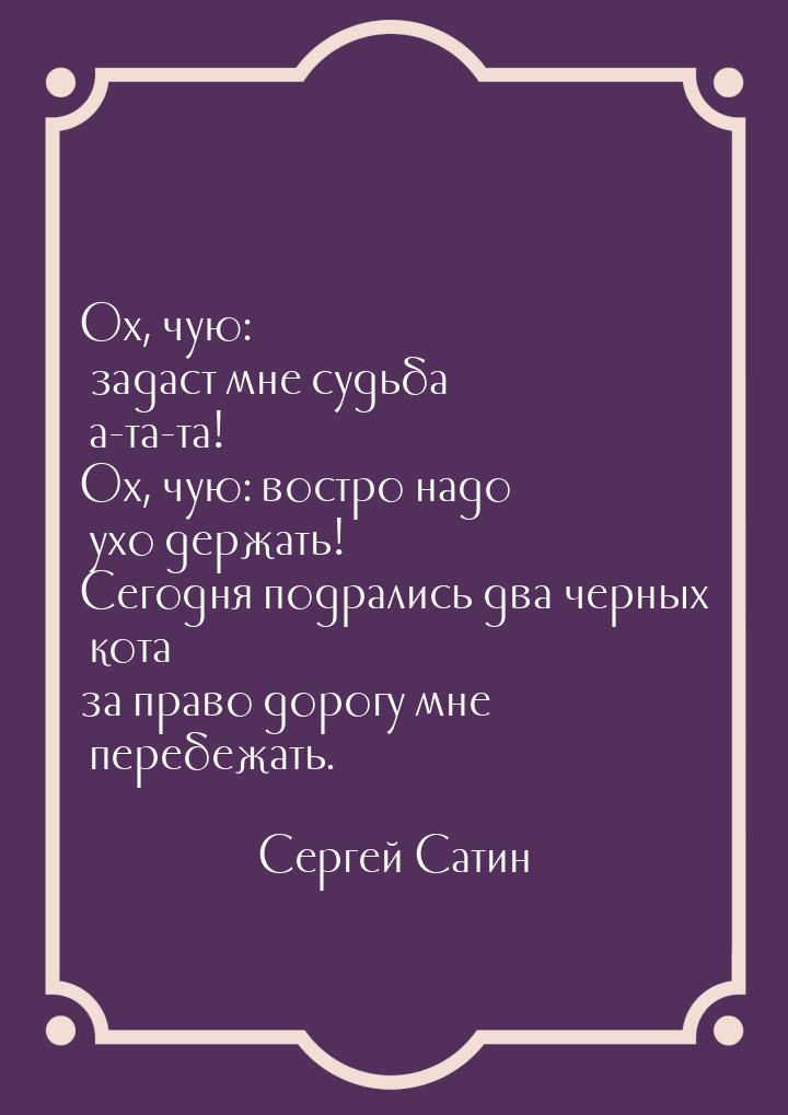 Ох, чую: задаст мне судьба а-та-та! Ох, чую: востро надо ухо держать! Сегодня подрались дв