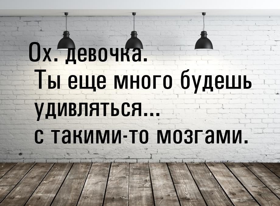 Ох. девочка. Ты еще много будешь удивляться... с такими-то мозгами.