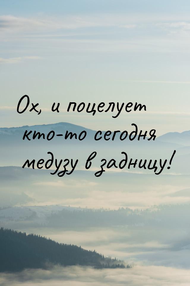 Ох, и поцелует кто-то сегодня медузу в задницу!