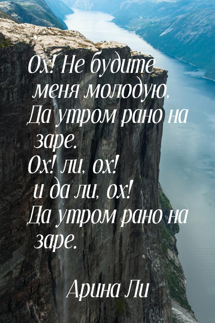 Ох! Не будите меня молодую, Да утром рано на заре. Ох! ли, ох! и да ли, ох! Да утром рано 