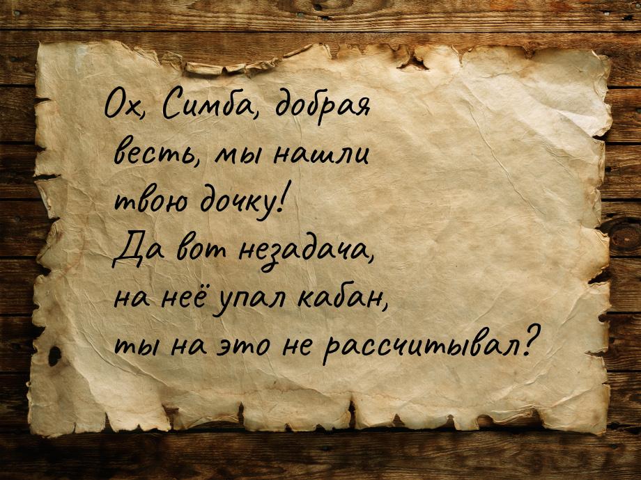 Ох, Симба, добрая весть, мы нашли твою дочку! Да вот незадача, на неё упал кабан, ты на эт