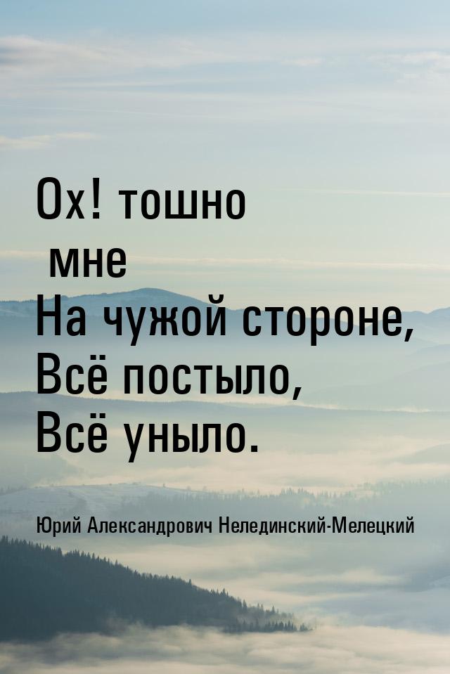 Ох! тошно мне На чужой стороне, Всё постыло, Всё уныло.