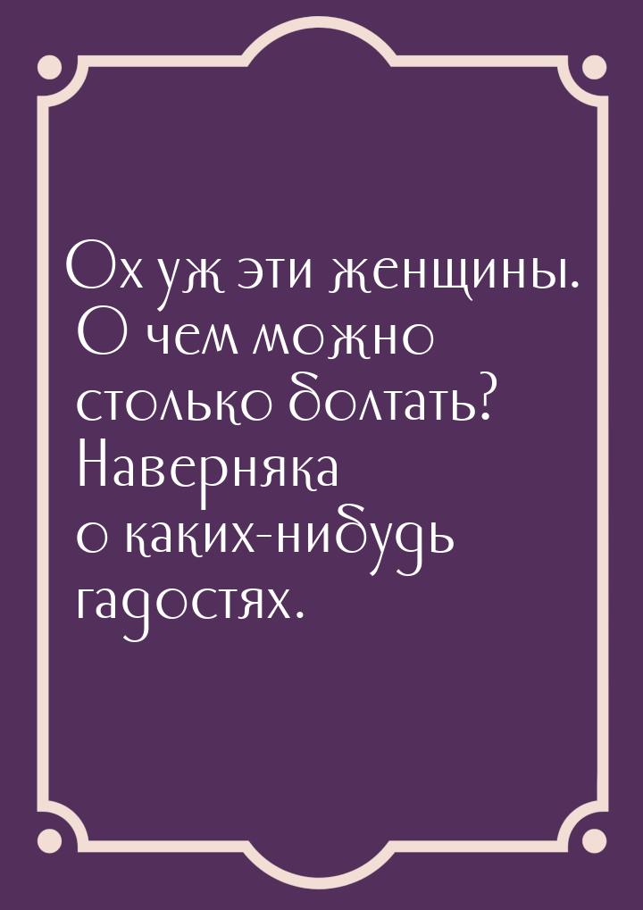 Ох уж эти женщины. О чем можно столько болтать? Наверняка о каких-нибудь гадостях.