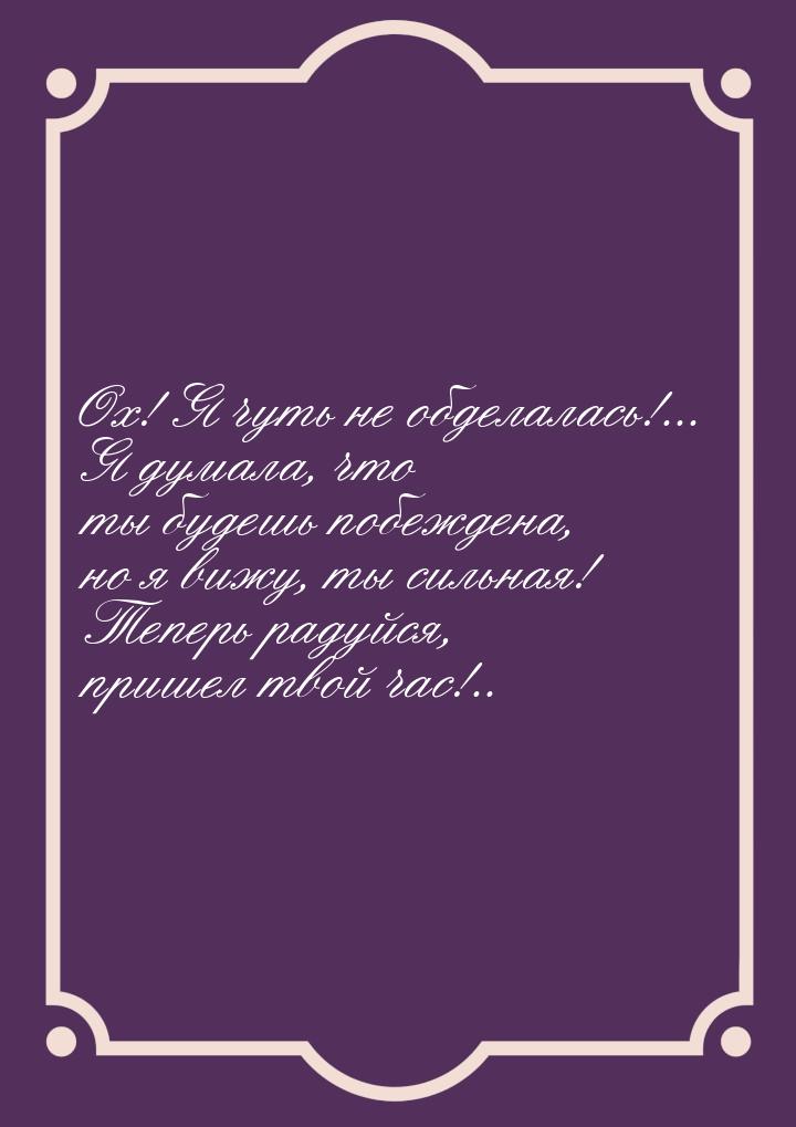 Ох! Я чуть не обделалась!... Я думала, что ты будешь побеждена, но я вижу, ты сильная! Теп