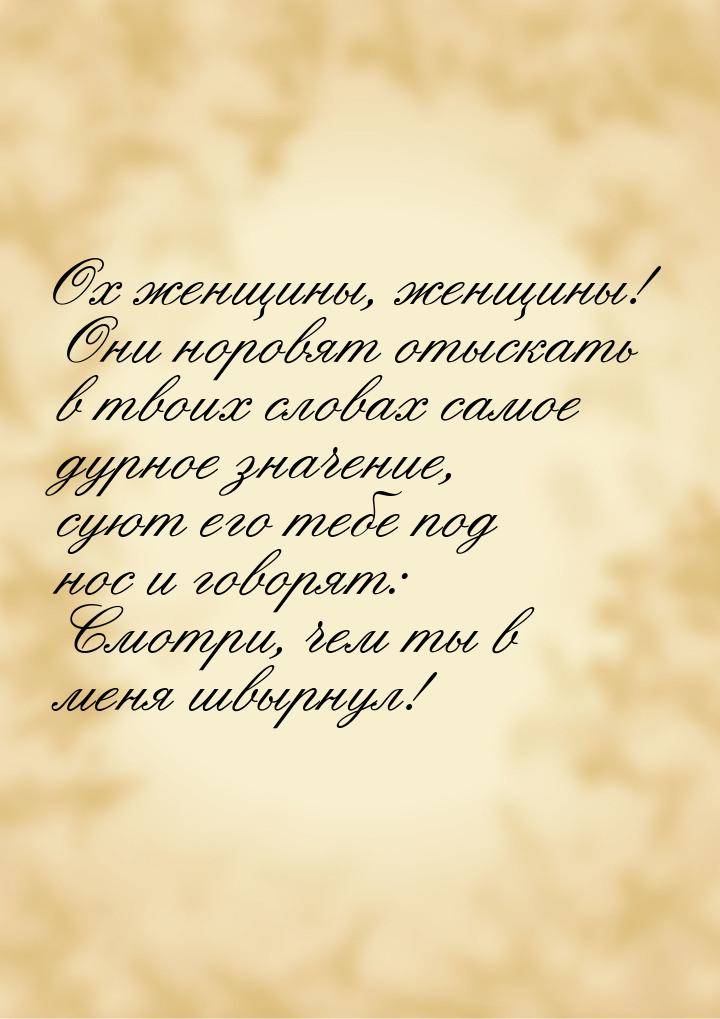 Ох женщины, женщины! Они норовят отыскать в твоих словах самое дурное значение, суют его т