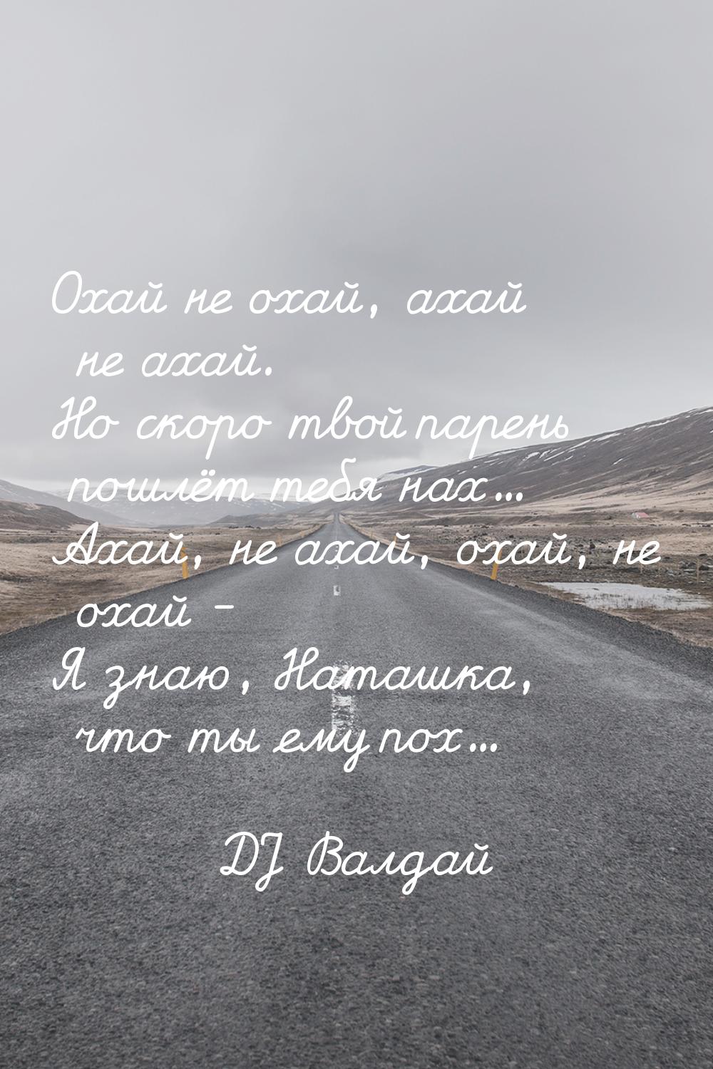 Охай не охай, ахай не ахай. Но скоро твой парень пошлёт тебя нах... Ахай, не ахай, охай, н