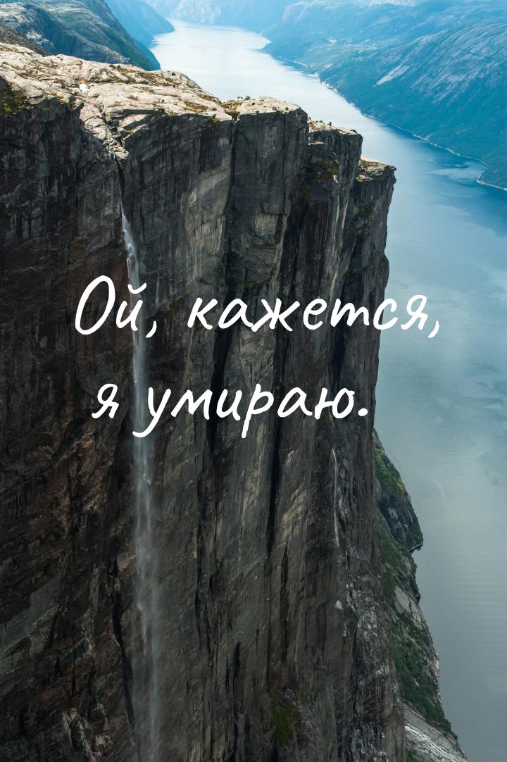 Ой, кажется, я умираю.