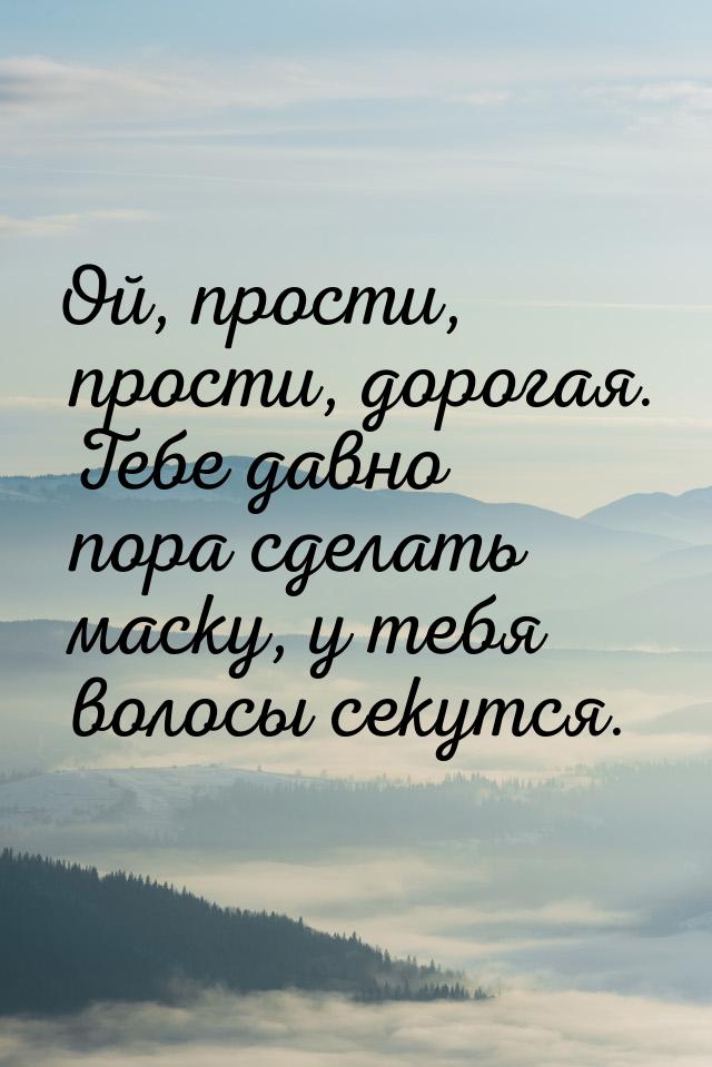 Ой, прости, прости, дорогая. Тебе давно пора сделать маску, у тебя волосы секутся.