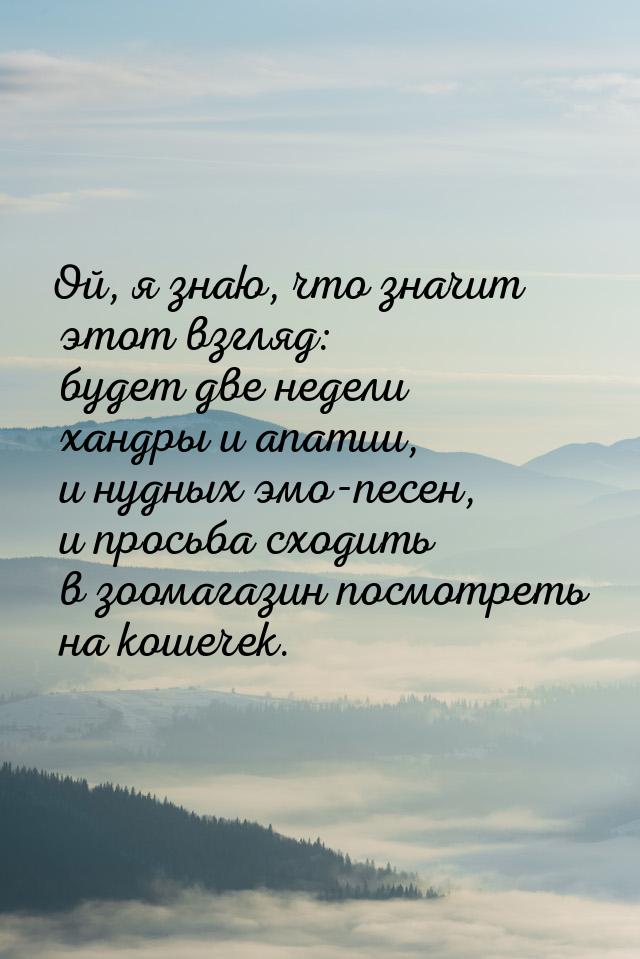 Ой, я знаю, что значит этот взгляд: будет две недели хандры и апатии, и нудных эмо-песен, 