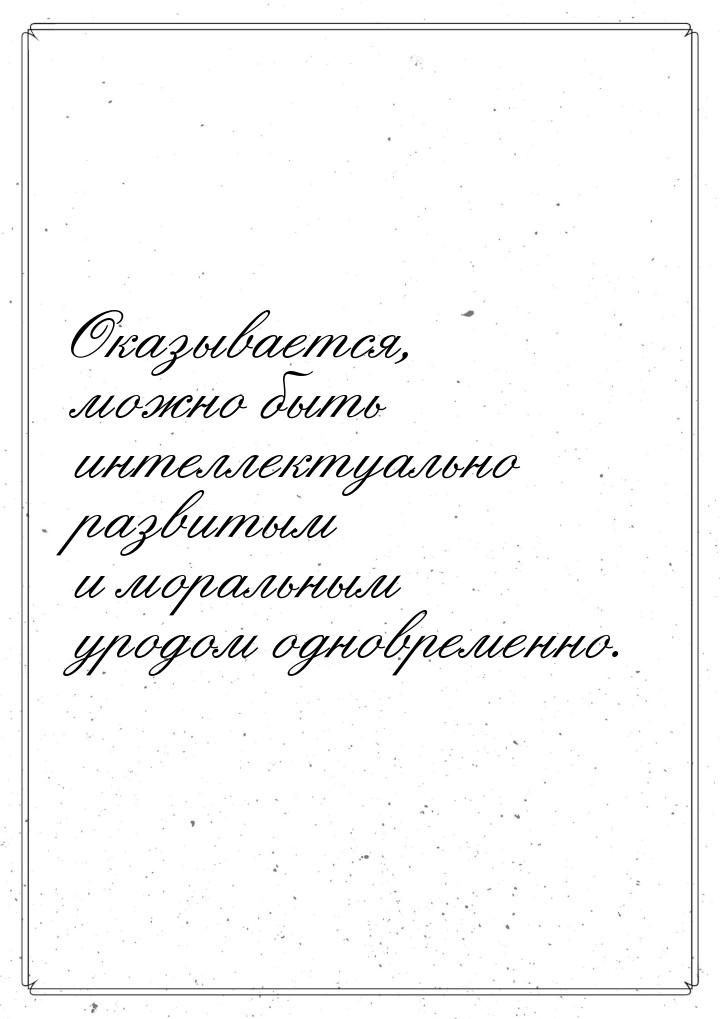 Оказывается, можно быть интеллектуально развитым и моральным уродом одновременно.