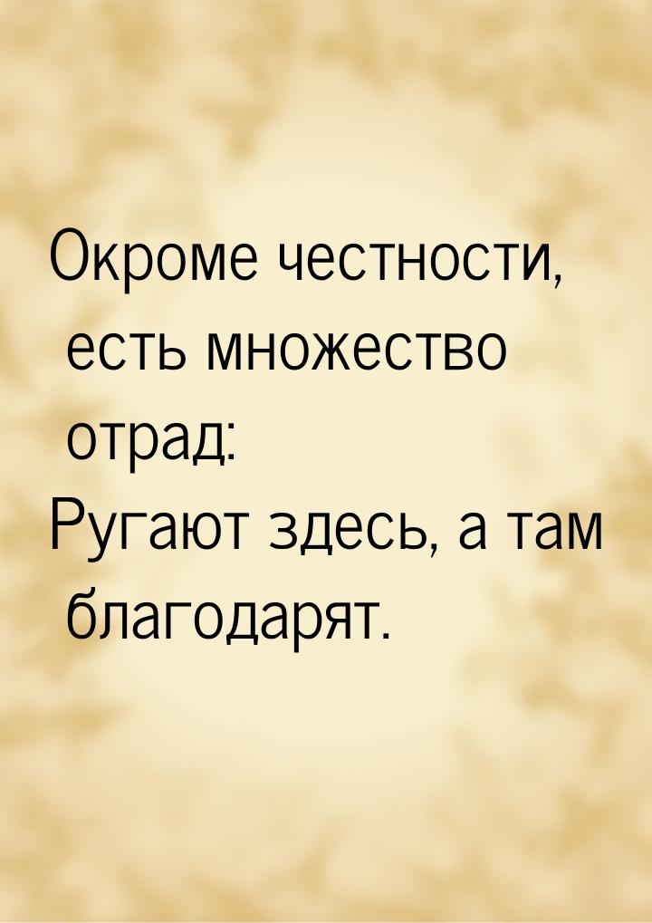 Окроме честности, есть множество отрад: Ругают здесь, а там благодарят.