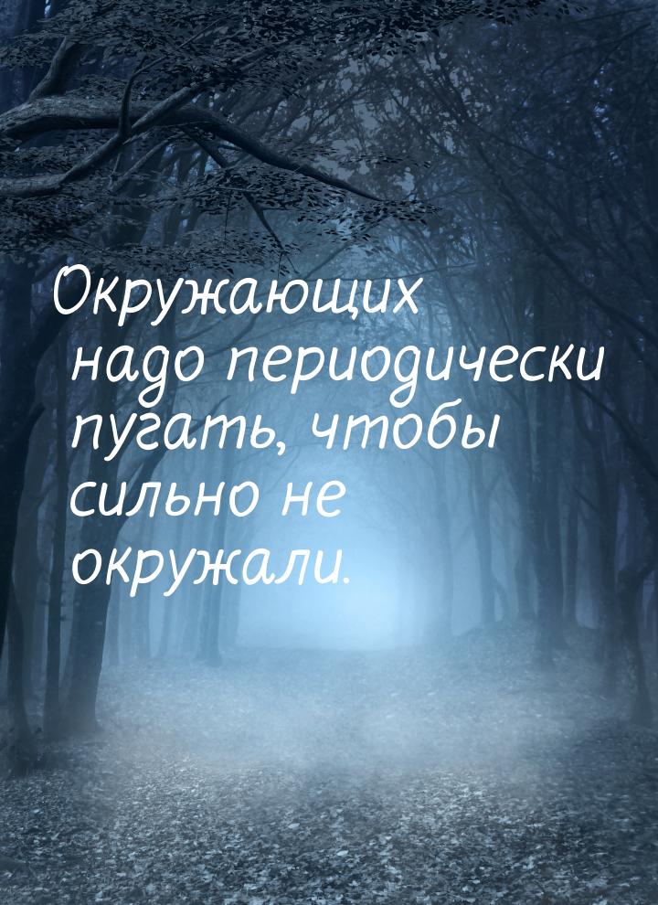 Окружающих надо периодически пугать, чтобы сильно не окружали.