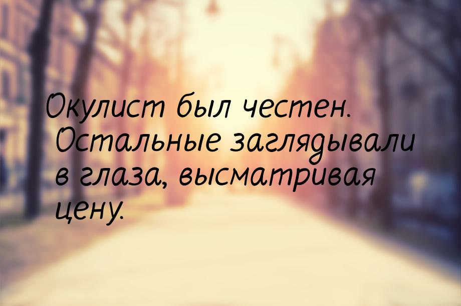 Окулист был честен. Остальные заглядывали в глаза, высматривая цену.