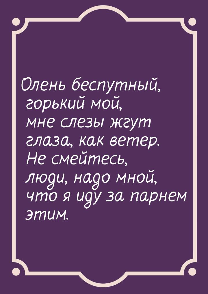 Олень беспутный, горький мой, мне слезы жгут глаза, как ветер. Не смейтесь, люди, надо мно