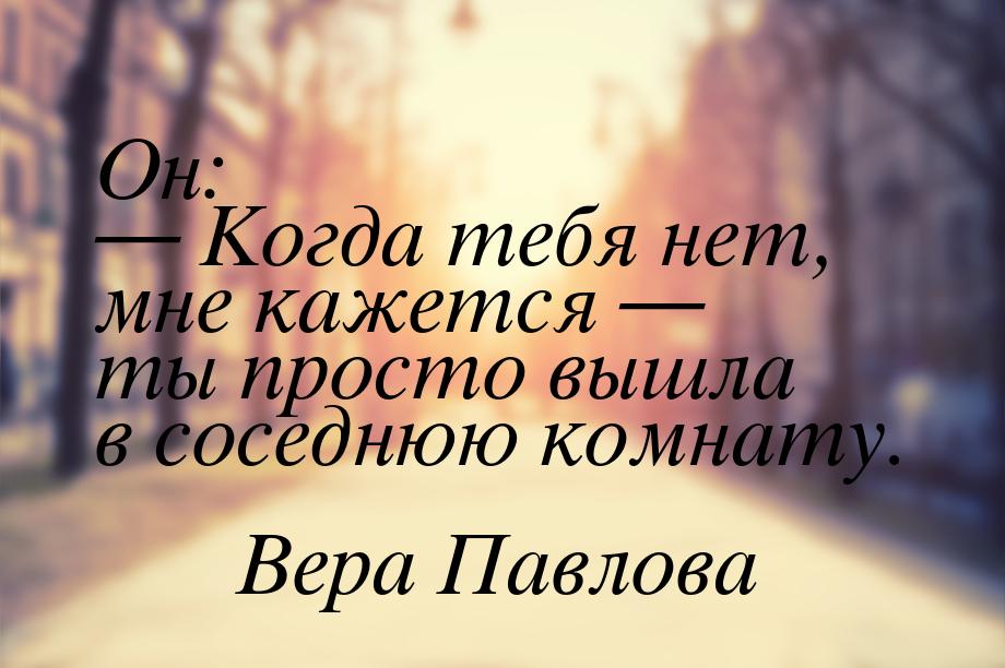 Он: — Когда тебя нет, мне кажется — ты просто вышла в соседнюю комнату.