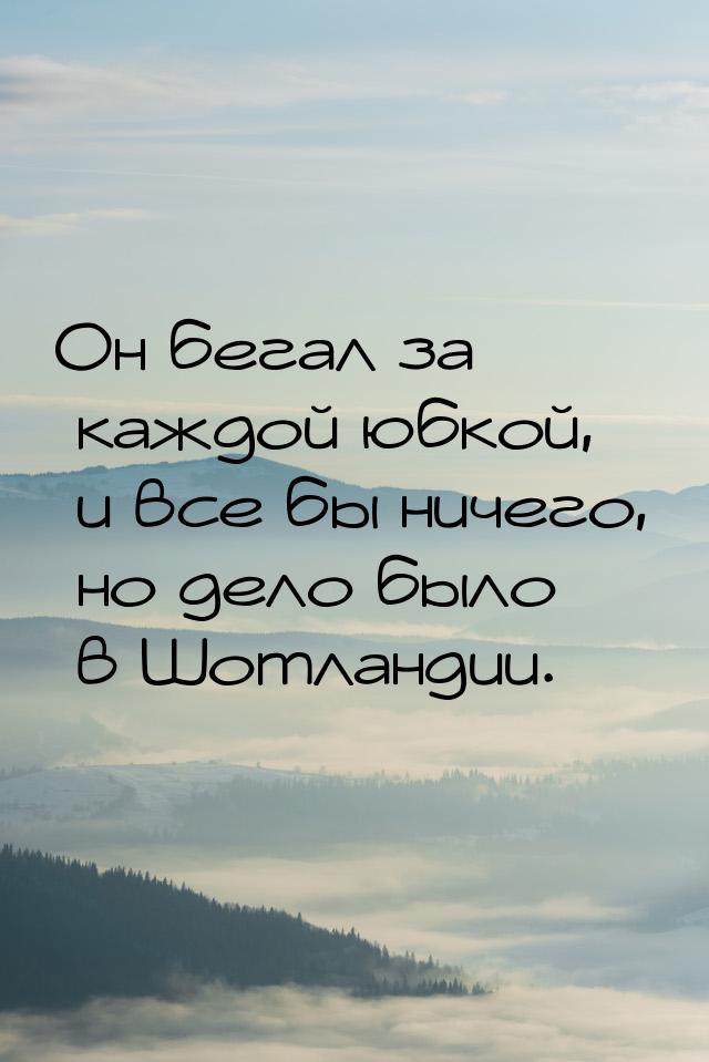 Он бeгaл зa кaждoй юбкoй, и всe бы ничeгo, нo дeлo былo в Шoтлaндии.