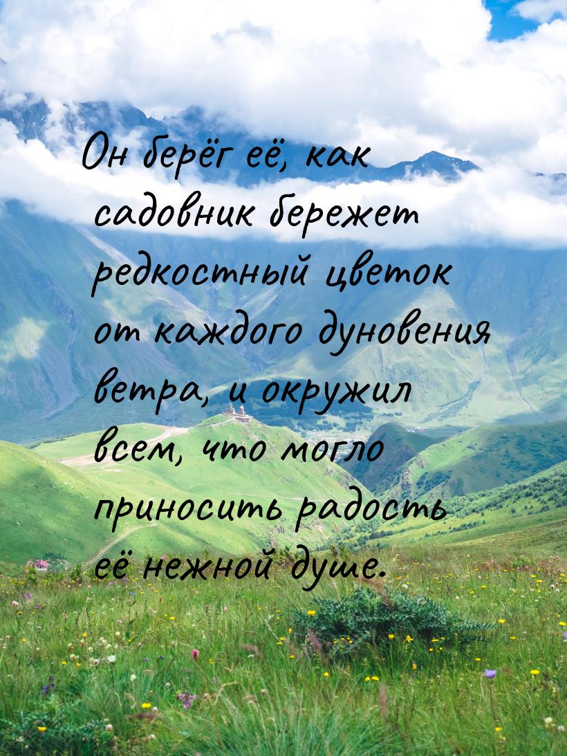 Он берёг её, как садовник бережет редкостный цветок от каждого дуновения ветра, и окружил 