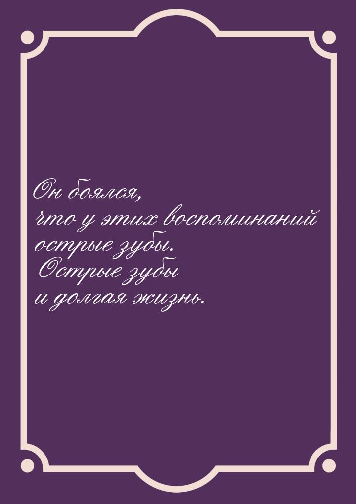 Он боялся, что у этих воспоминаний острые зубы. Острые зубы и долгая жизнь.