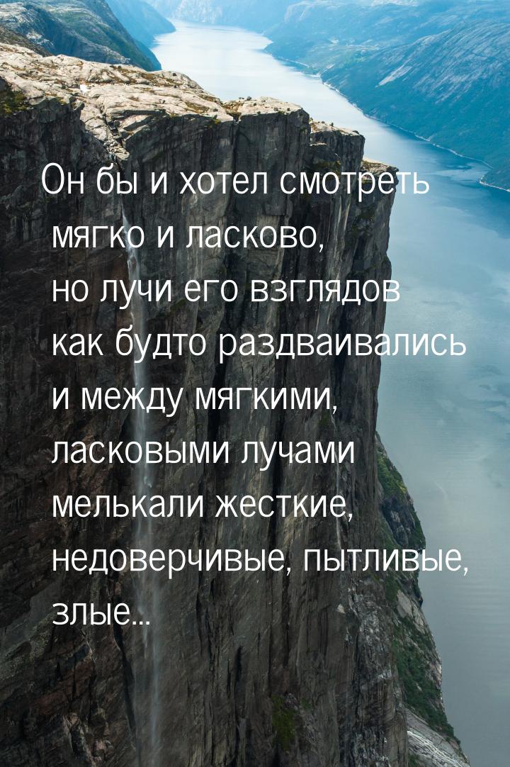 Он бы и хотел смотреть мягко и ласково, но лучи его взглядов как будто раздваивались и меж