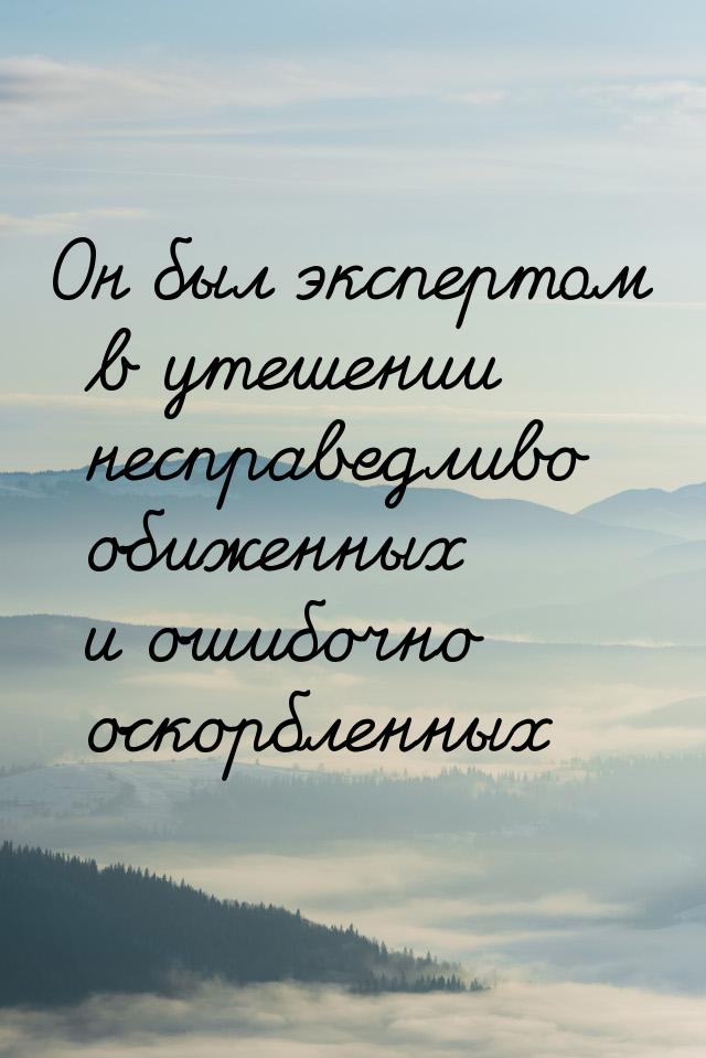 Он был экспертом в утешении несправедливо обиженных и ошибочно оскорбленных