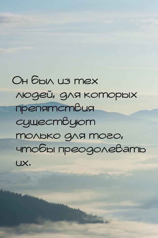 Он был из тех людей, для которых препятствия существуют только для того, чтобы преодолеват