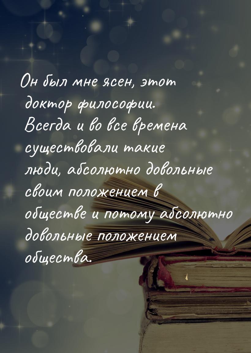 Он был мне ясен, этот доктор философии. Всегда и во все времена существовали такие люди, а