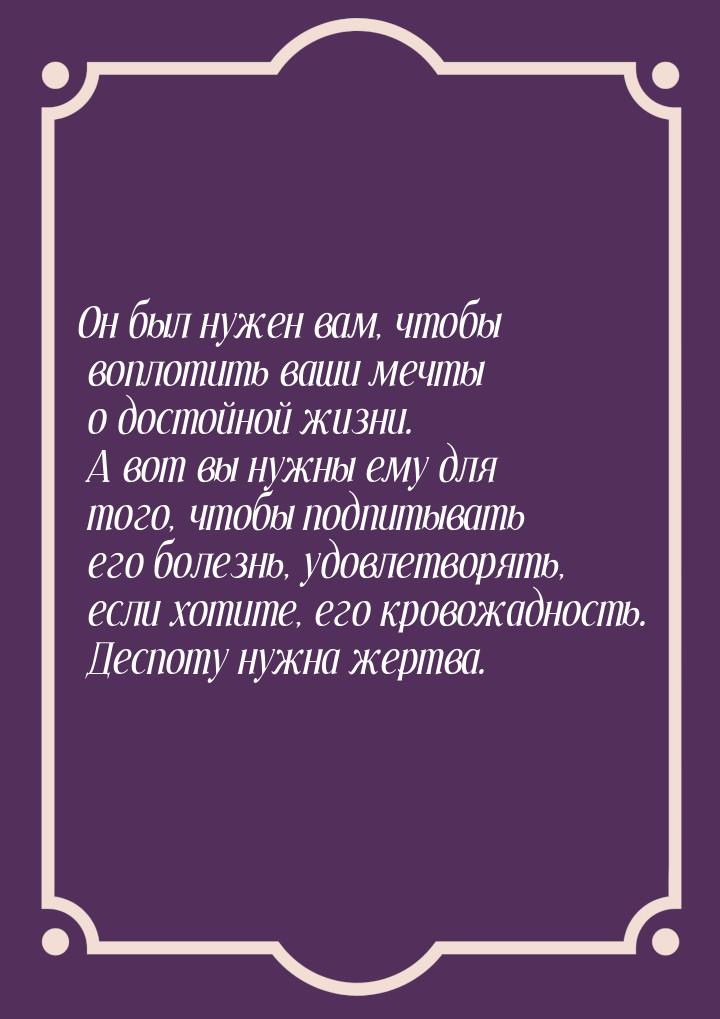 Он был нужен вам, чтобы воплотить ваши мечты о достойной жизни. А вот вы нужны ему для тог