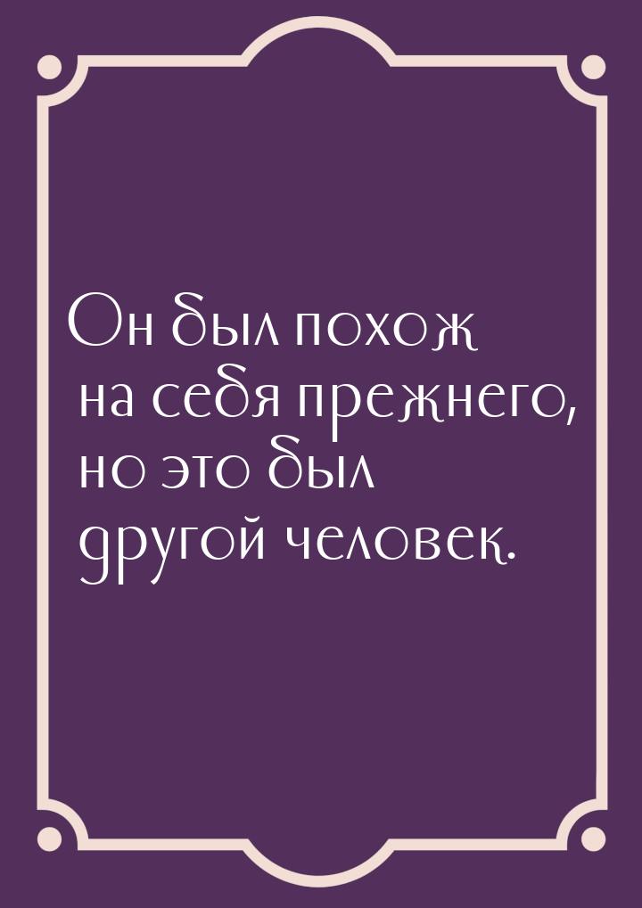 Он был похож на себя прежнего, но это был другой человек.