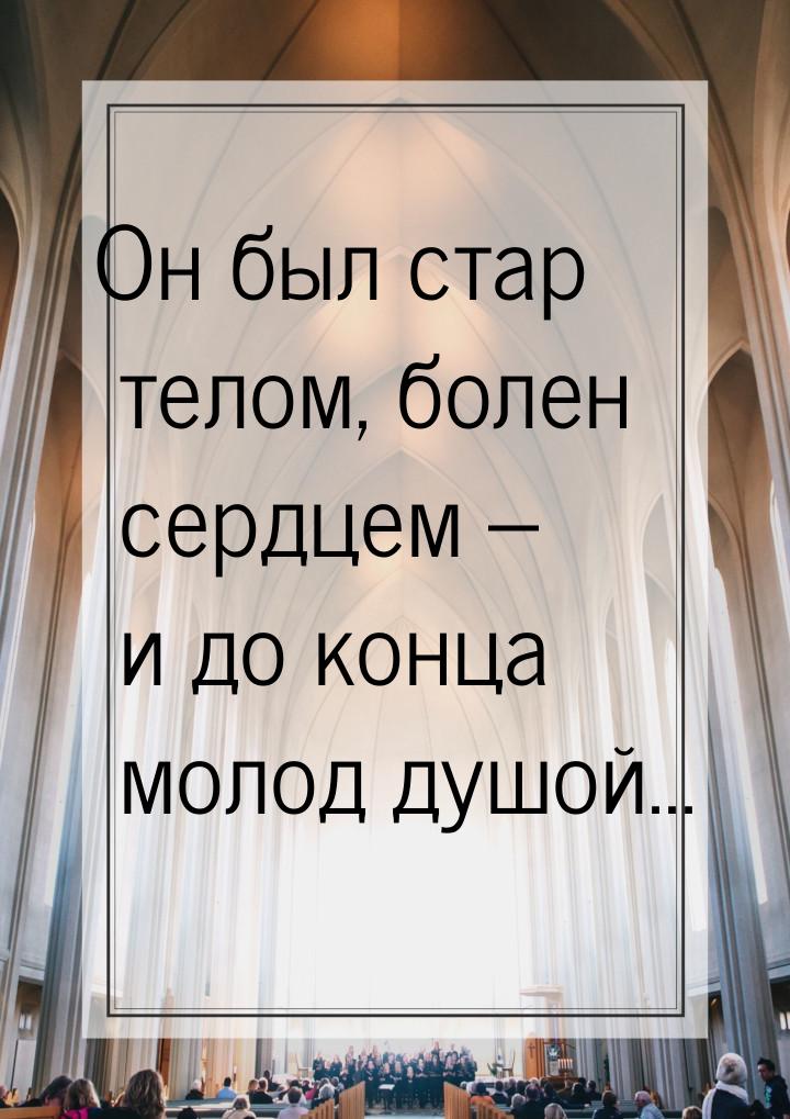 Он был стар телом, болен сердцем – и до конца молод душой...