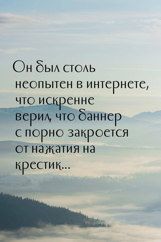 Он был столь неопытен в интернете, что искренне верил, что баннер с порно закроется от наж