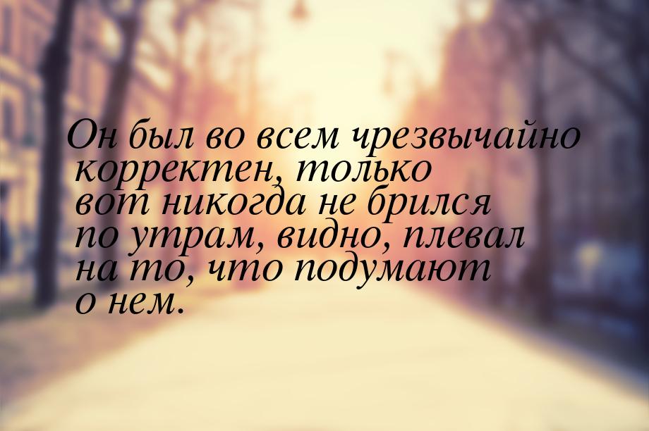 Он был во всем чрезвычайно корректен, только вот никогда не брился по утрам, видно, плевал