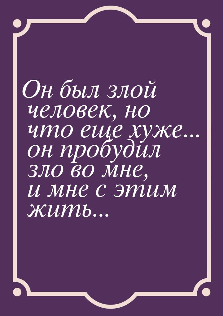 Он был злой человек, но что еще хуже... он пробудил зло во мне, и мне с этим жить...