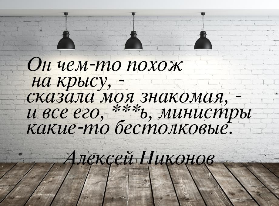 Он чем-то похож на крысу, - сказала моя знакомая, - и все его, ***ь, министры какие-то бес