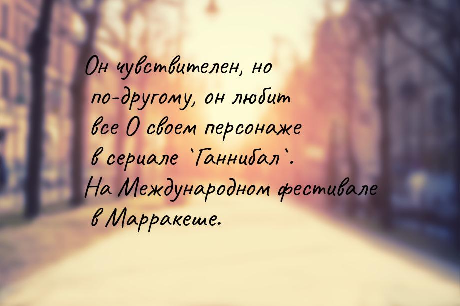 Он чувствителен, но по-другому, он любит все О своем персонаже в сериале `Ганнибал`. На Ме