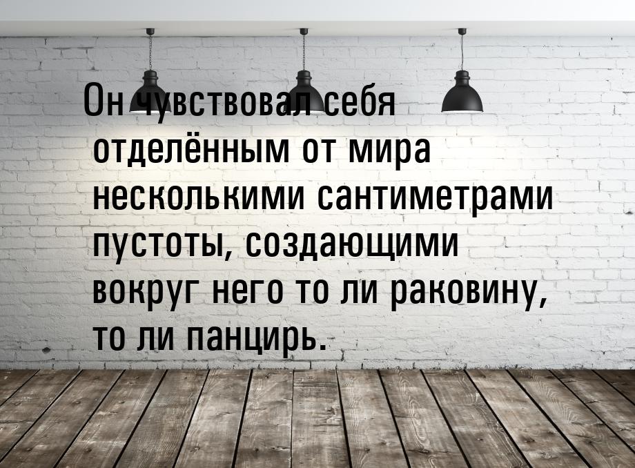 Он чувствовал себя отделённым от мира несколькими сантиметрами пустоты, создающими вокруг 