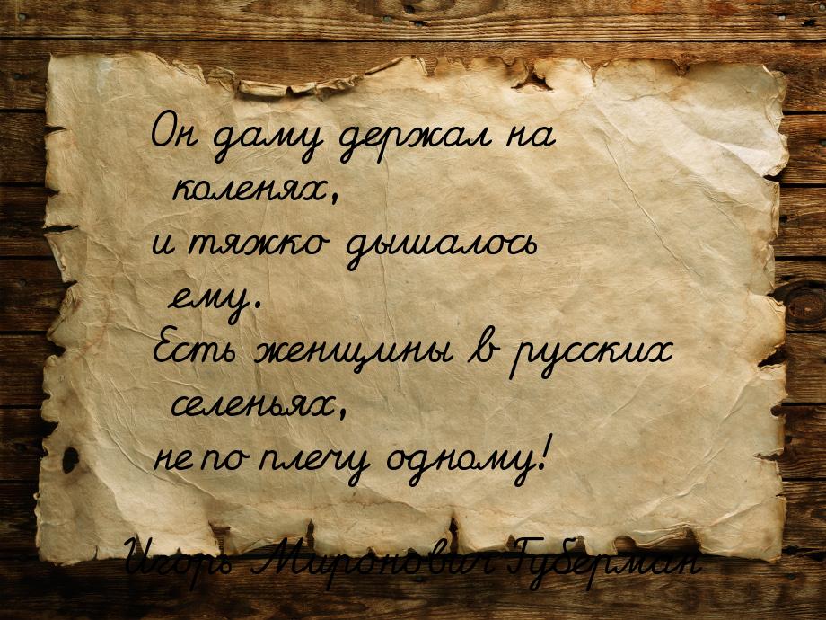 Он даму держал на коленях, и тяжко дышалось ему. Есть женщины в русских селеньях, не по пл