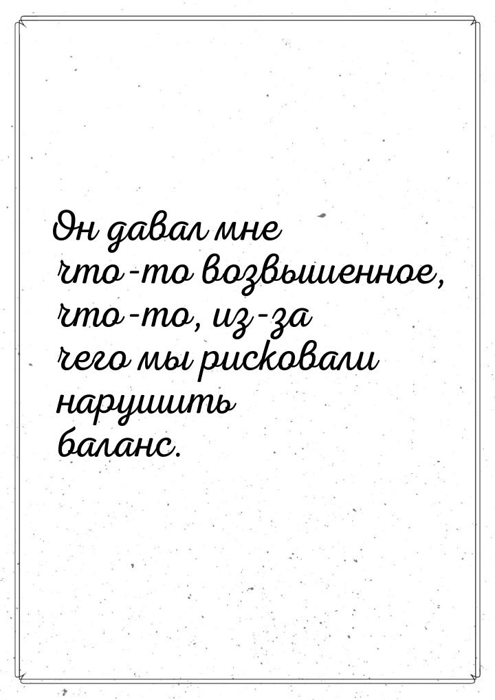 Он давал мне что-то возвышенное, что-то, из-за чего мы рисковали нарушить баланс.