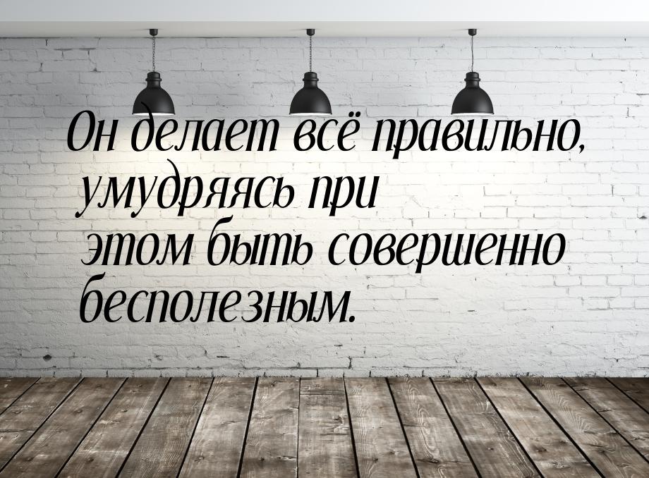 Он делает всё правильно, умудряясь при этом быть совершенно бесполезным.