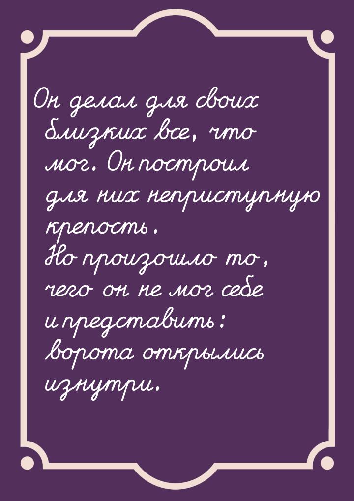 Он делал для своих близких все, что мог. Он построил для них неприступную крепость. Но про