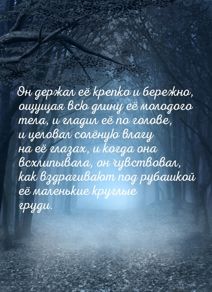 Он держал её крепко и бережно, ощущая всю длину её молодого тела, и гладил её по голове, и