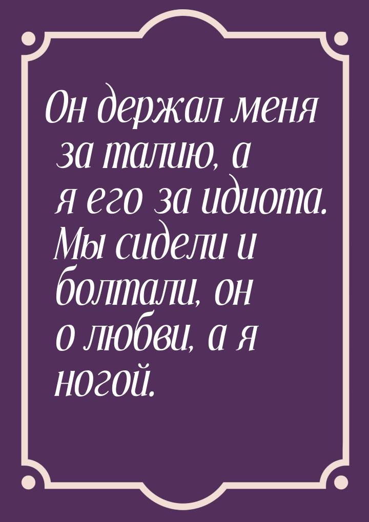 Он держал меня за талию, а я его за идиота. Мы сидели и болтали, он о любви, а я ногой.