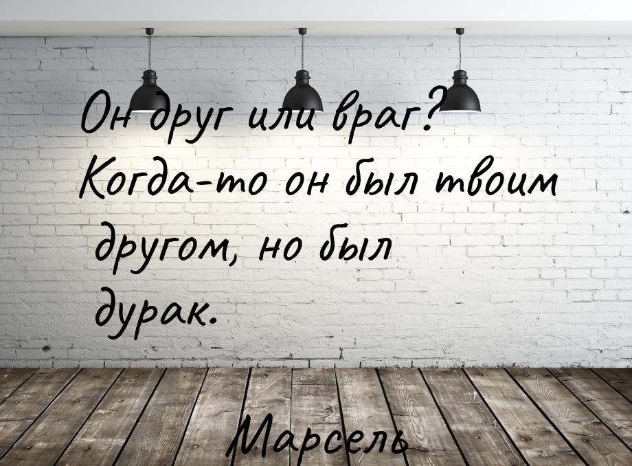 Он друг или враг? Когда-то он был твоим другом, но был дурак.