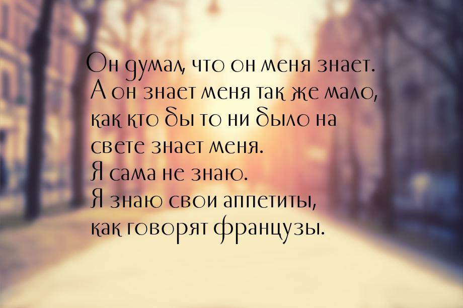 Он думал, что он меня знает. А он знает меня так же мало, как кто бы то ни было на свете з