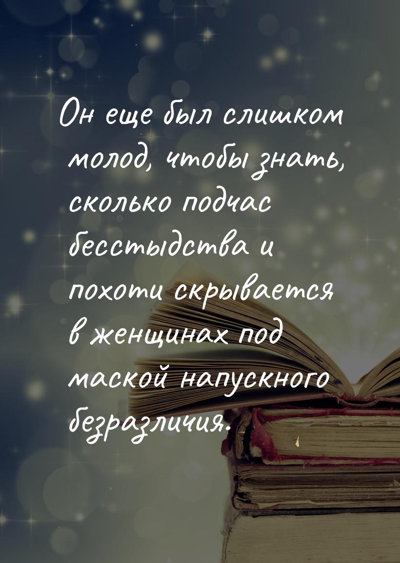 Он еще был слишком молод, чтобы знать, сколько подчас бесстыдства и похоти скрывается в же