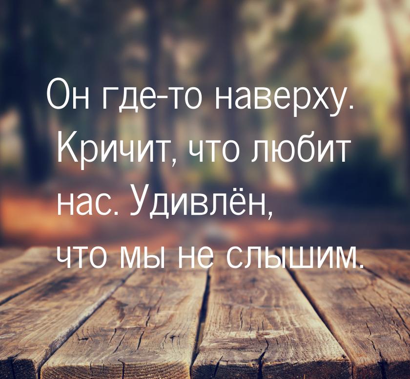 Он где-то наверху. Кричит, что любит нас. Удивлён, что мы не слышим.