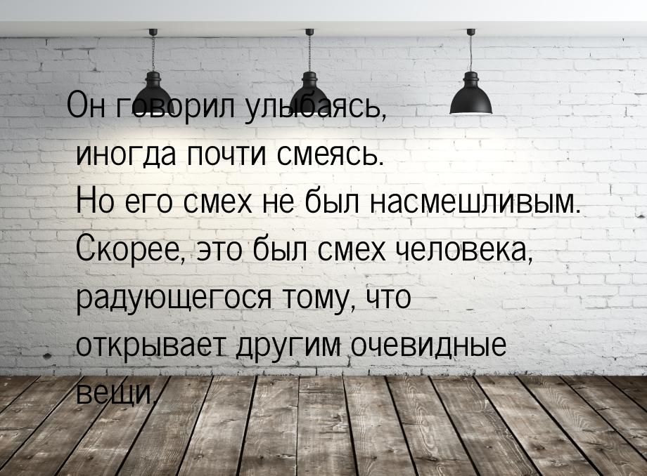 Он говорил улыбаясь, иногда почти смеясь. Но его смех не был насмешливым. Скорее, это был 