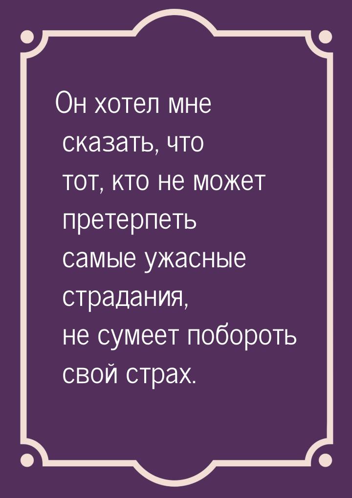 Он хотел мне сказать, что тот, кто не может претерпеть самые ужасные страдания, не сумеет 