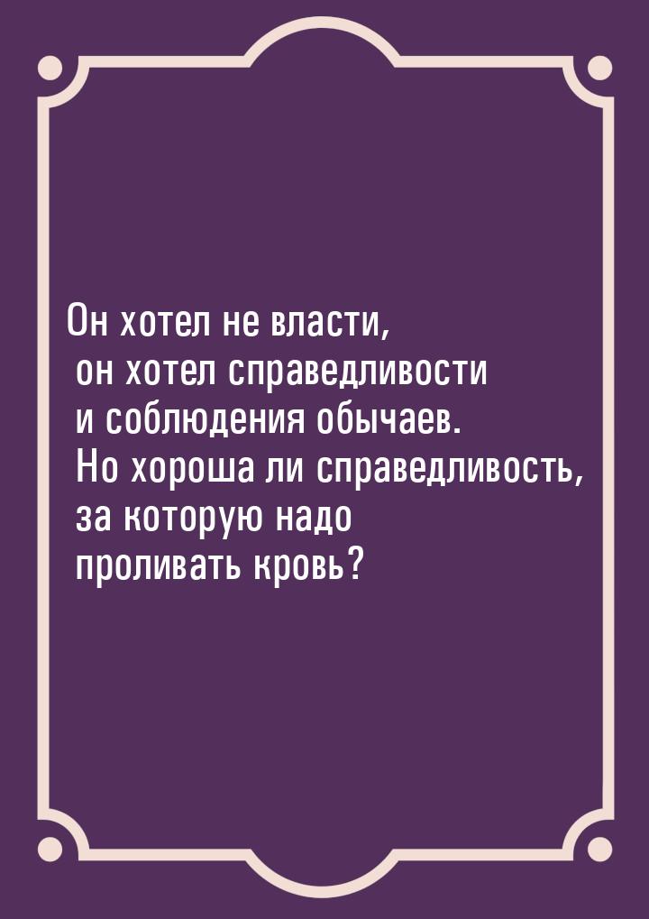 Он хотел не власти, он хотел справедливости и соблюдения обычаев. Но хороша ли справедливо