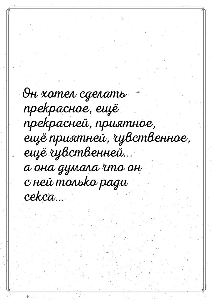 Он хотел сделать прекрасное, ещё прекрасней, приятное, ещё приятней, чувственное, ещё чувс