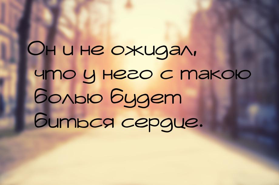 Он и не ожидал, что у него с такою болью будет биться сердце.